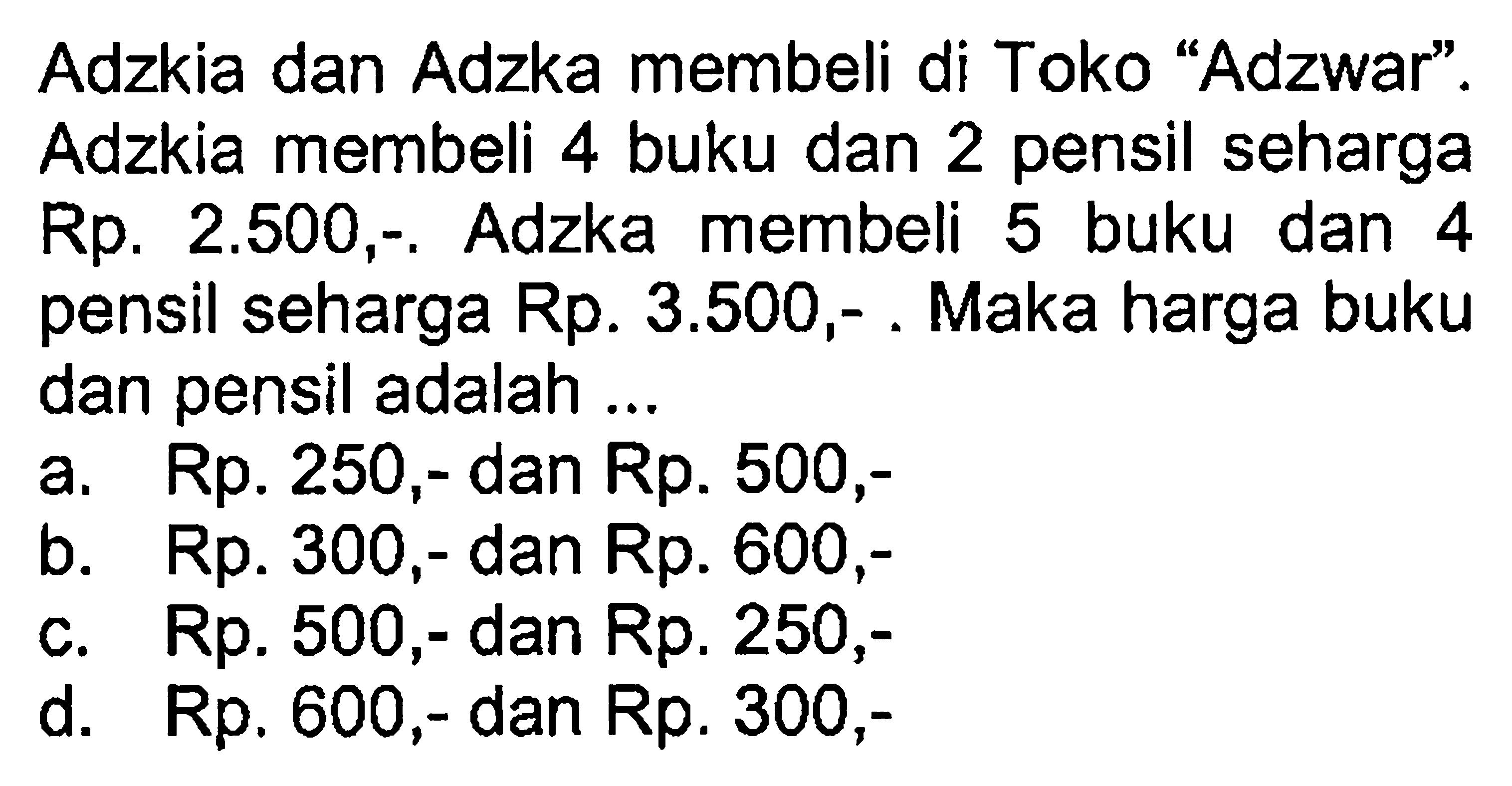 Adzka membeli di Toko "Adzwar". Adzkia membeli 4 buku dan 2 pensil sehargaRp. 2.50 0,-, Adzka membeli buku 5 dan 4 pensil seharga Rp. 3.500 ,- Maka harga buku dan pensil adalah ....