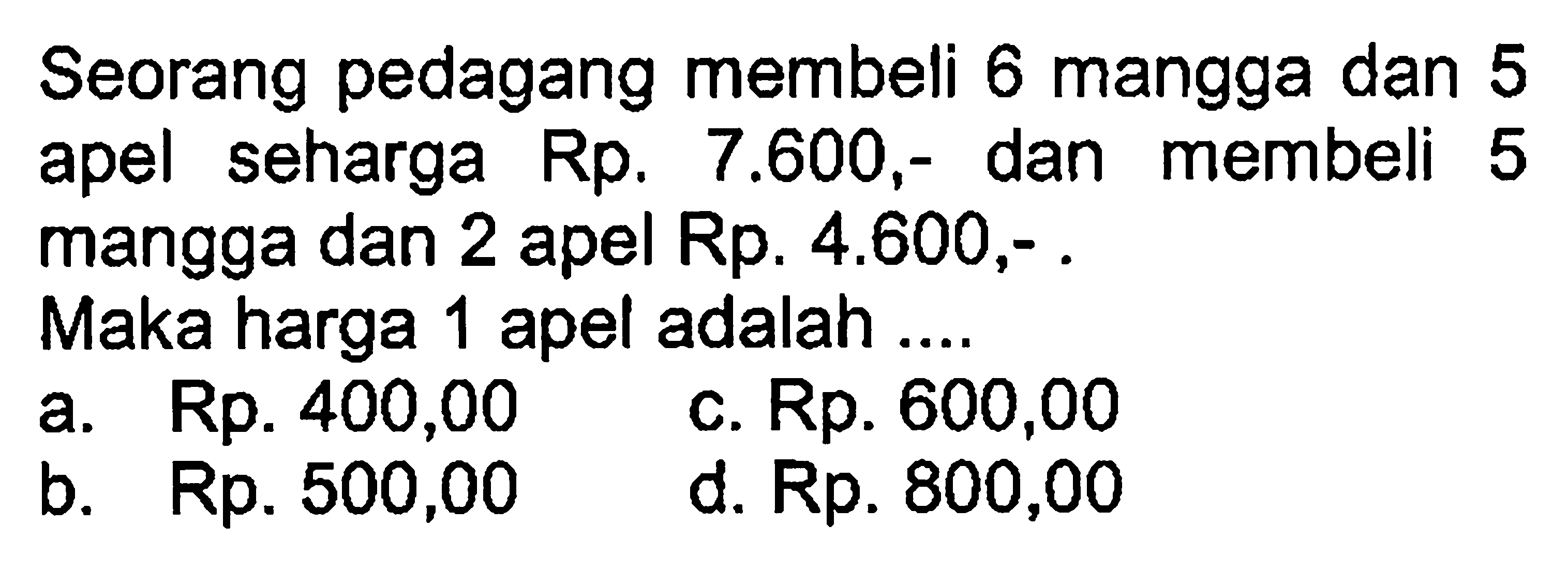 Seorang pedagang membeli 6 mangga dan 5 apel seharga Rp. 7.600,- dan membeli 5 mangga dan 2 apel Rp: 4.600 ,- Maka harga 1 apel adalah ...