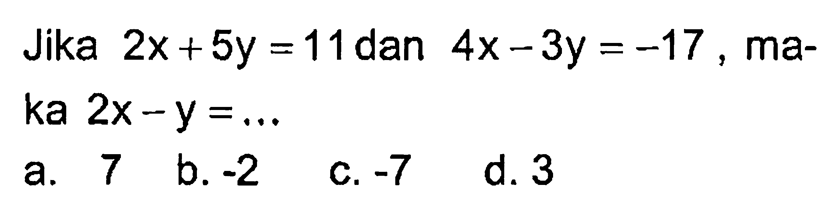 Jika 2x + 5y = 11dan 4x - 3y = -17, maka 2x - y = ... a. 7 b. -2 d.3 c. -7