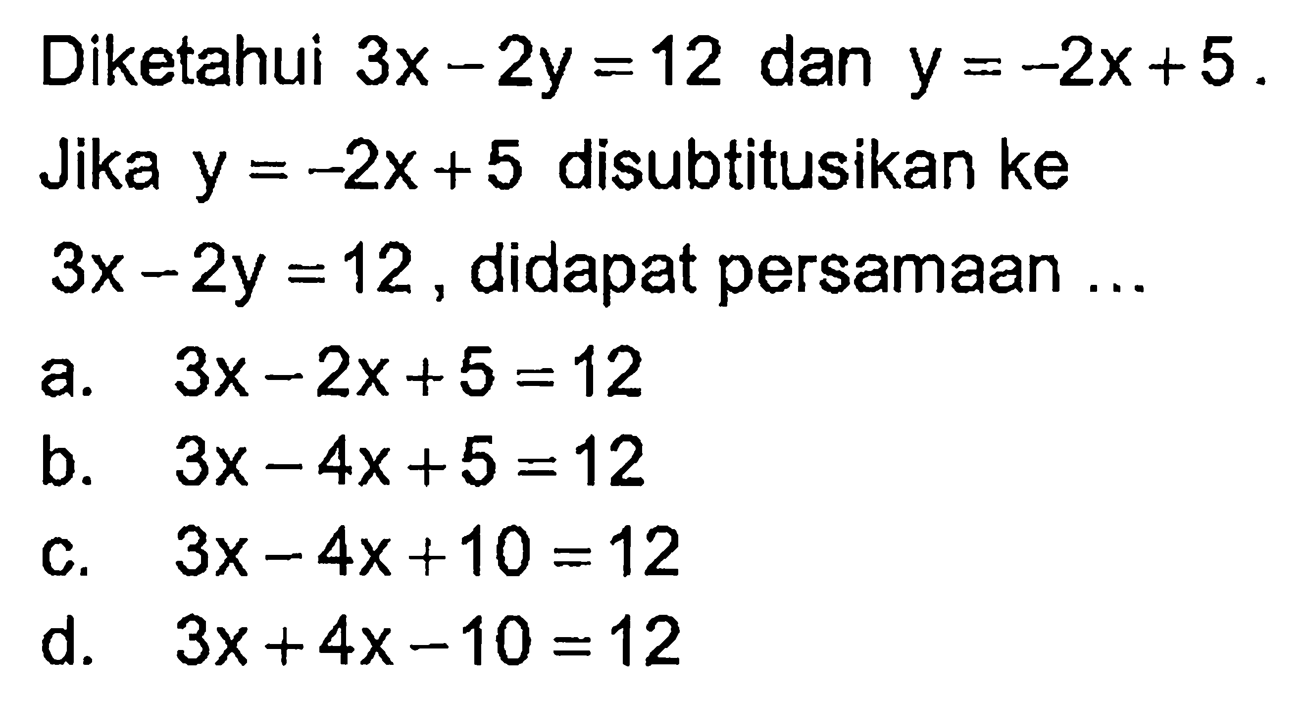 Diketahui 3x - 2y = 12 dan y = -2x + 5 . Jika y = -2x + 5 disubtitusikan ke 3x - 2y = 12, didapat persamaan ...