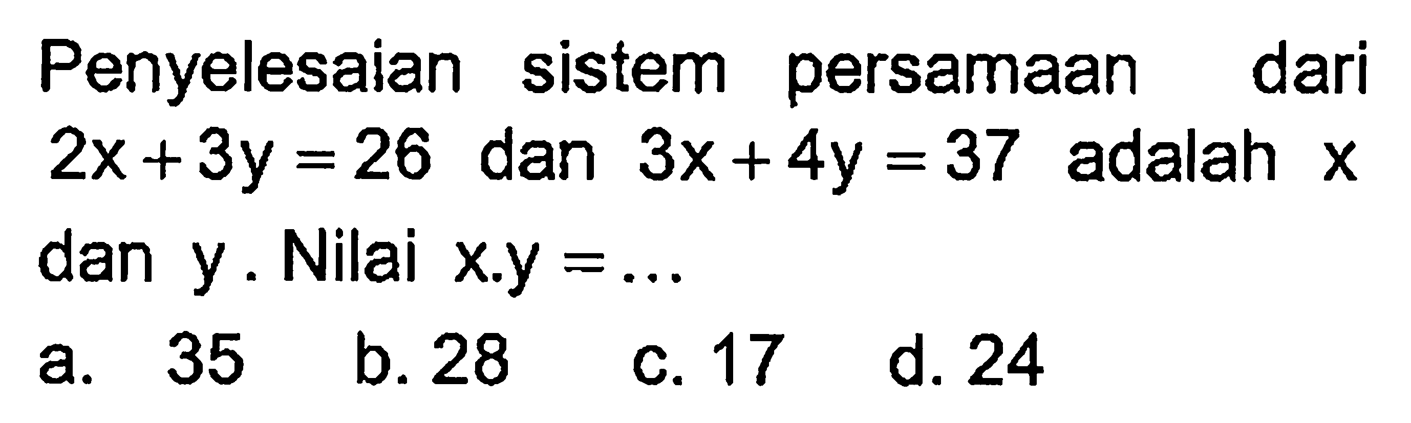 Penyelesaian sistem persamaan dari 2x+ 3y = 26 dan 3x + 4y = 37 adalah x dan y. Nilai x.y = a. 35 b. 28 c. 17 d. 24