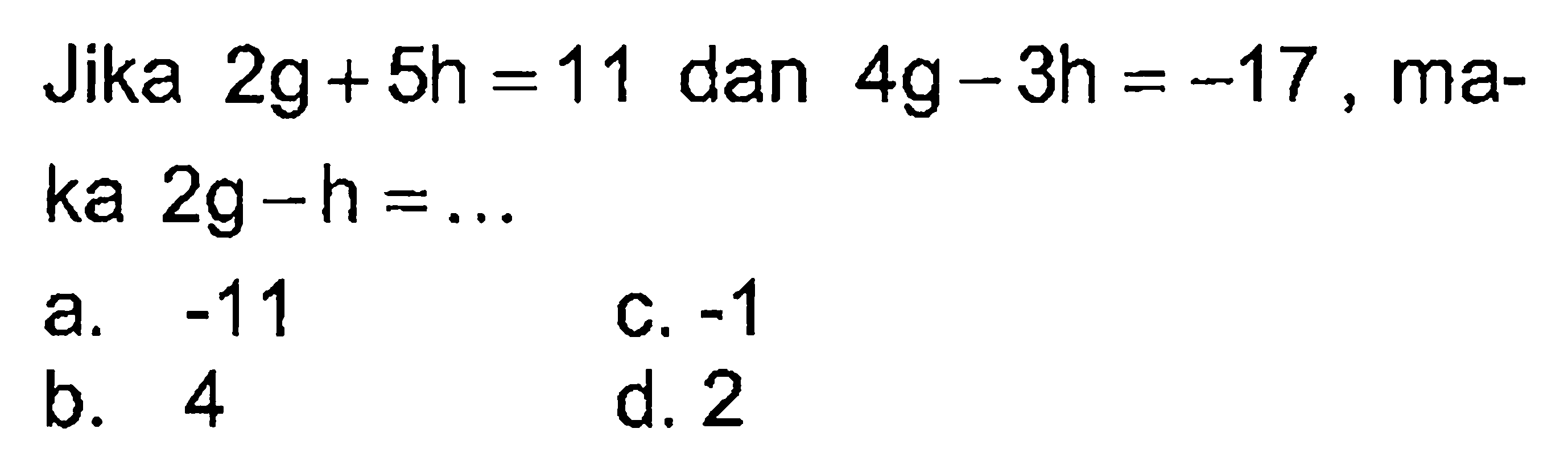 Jika 2g + 5h = 11 dan 4g - 3h = -17 maka 2g - h = ...