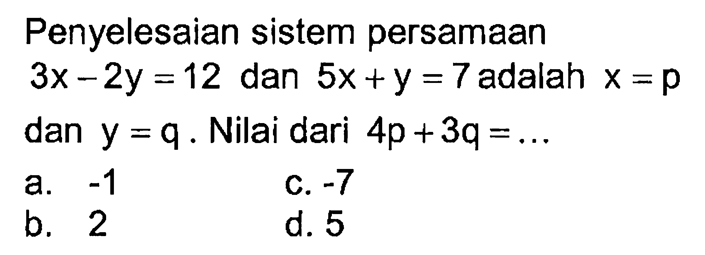 Penyelesaian sistem persamaan 3x-2y=12 dan
 5x+y=7 adalah x=p dan y=q. Nilai dari 4p+3q=...
 a. -1
 b. 2
 c. -7
 d. 5