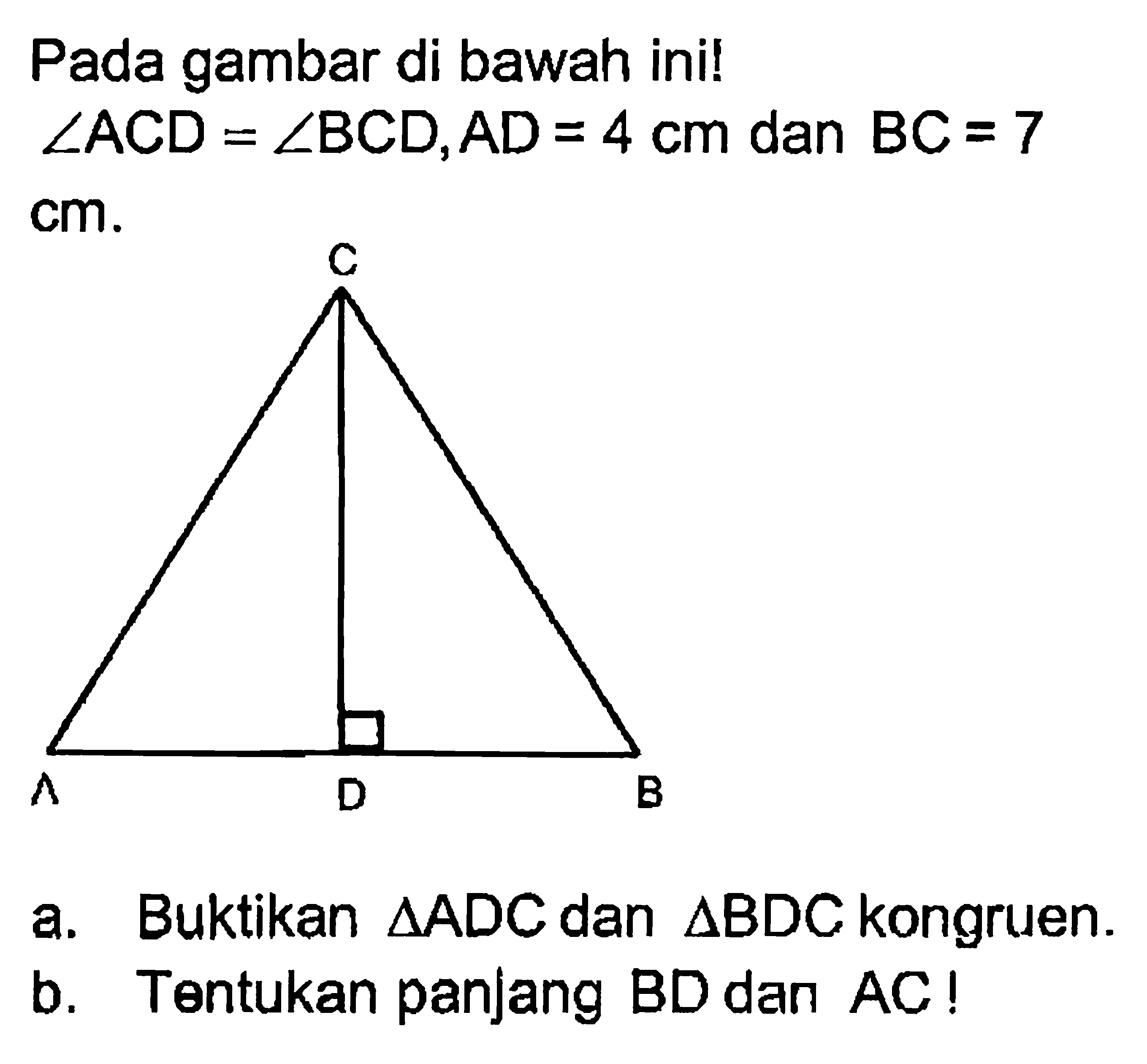 Pada gambar di bawah ini!  sudut ACD=sudut BCD, AD=4 cm  dan  BC=7   cm .a. Buktikan  segitiga ADC  dan  segitiga BDC  kongruen.b. Tentukan panjang BD dan AC!