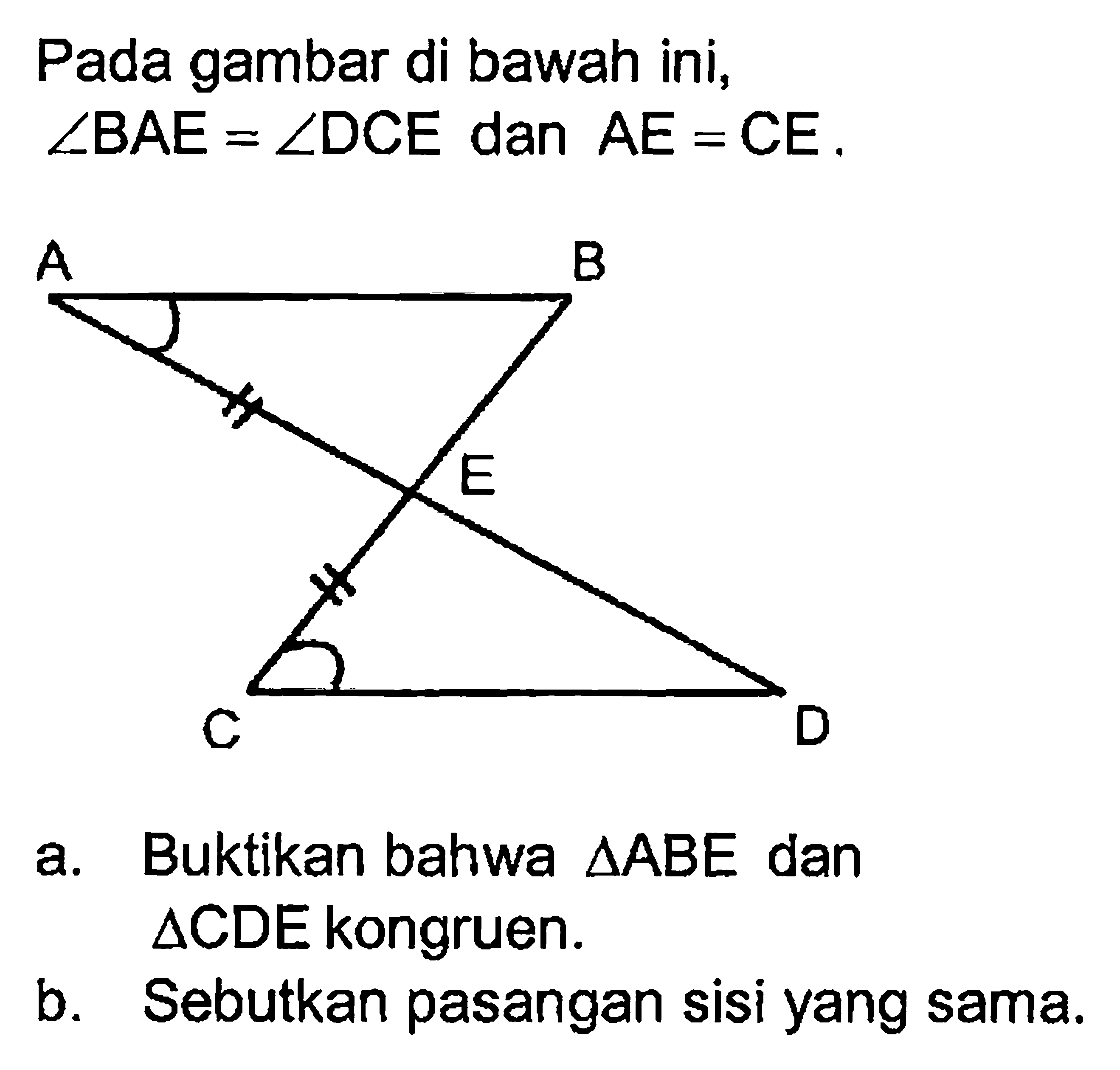 Pada gambar di bawah ini,  sudut BAE=sudut DCE  dan  AE=CE . 
a. Buktikan bahwa  segitiga ABE  dan  segitiga  CDE kongruen.
b. Sebutkan pasangan sisi yang sama.