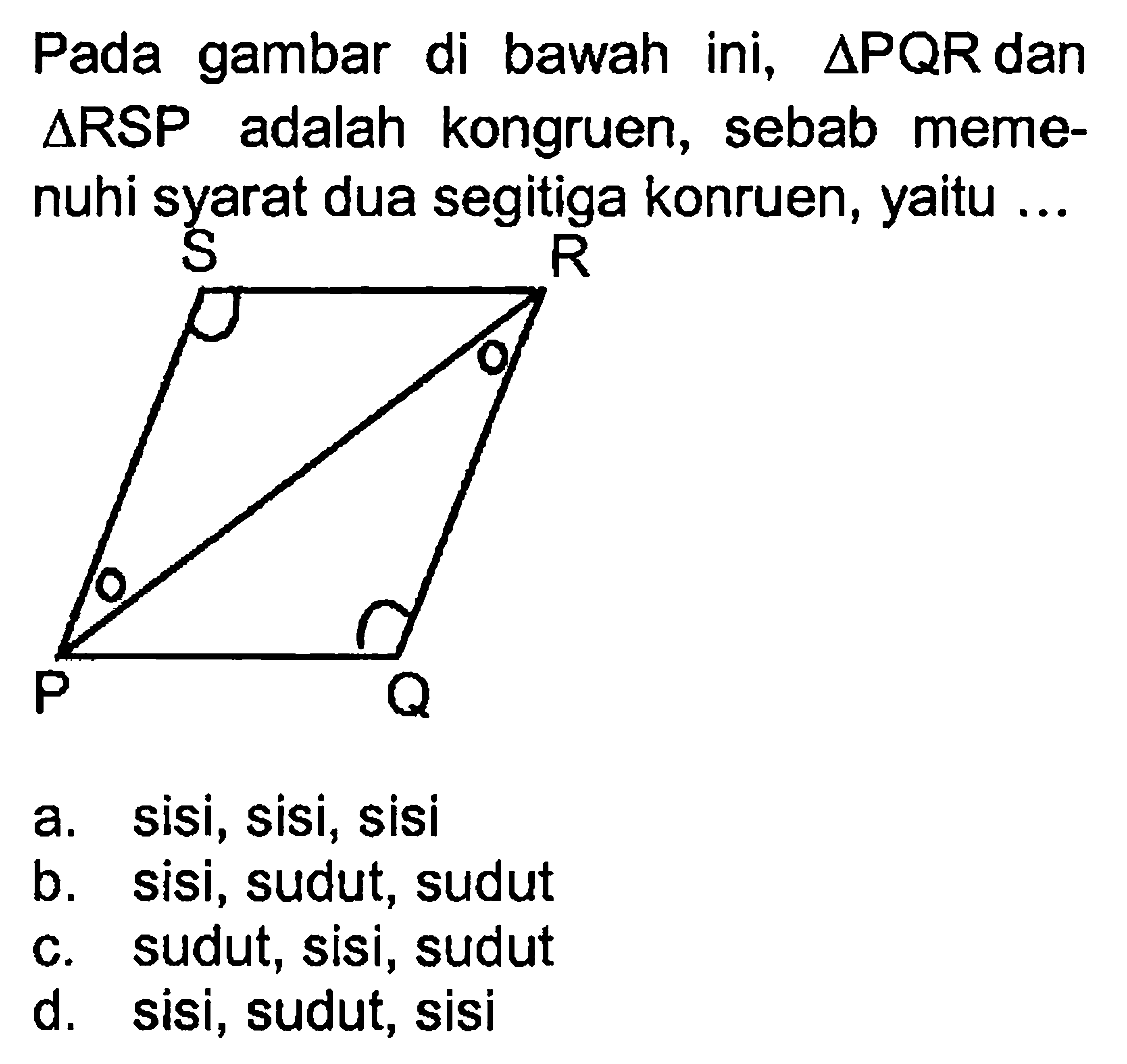 Pada gambar di bawah ini, segitiga PQR dan segitiga RSP adalah kongruen, sebab memenuhi syarat dua segitiga kongruen, yaitu ... a. sisi, sisi, sisi b. sisi, sudut, sudut c. sudut, sisi, sudut d. sisi, sudut, sisi