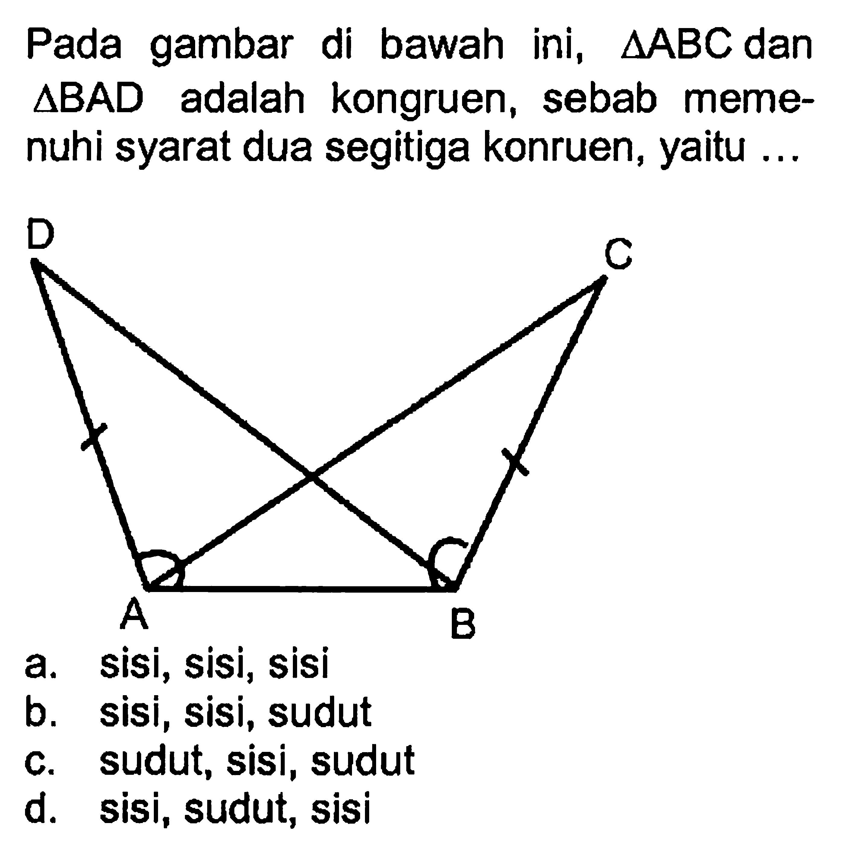 Pada gambar di bawah ini, segitiga ABC dan segitiga BAD adalah kongruen, sebab memenuhi syarat dua segitiga konruen, yaitu ...