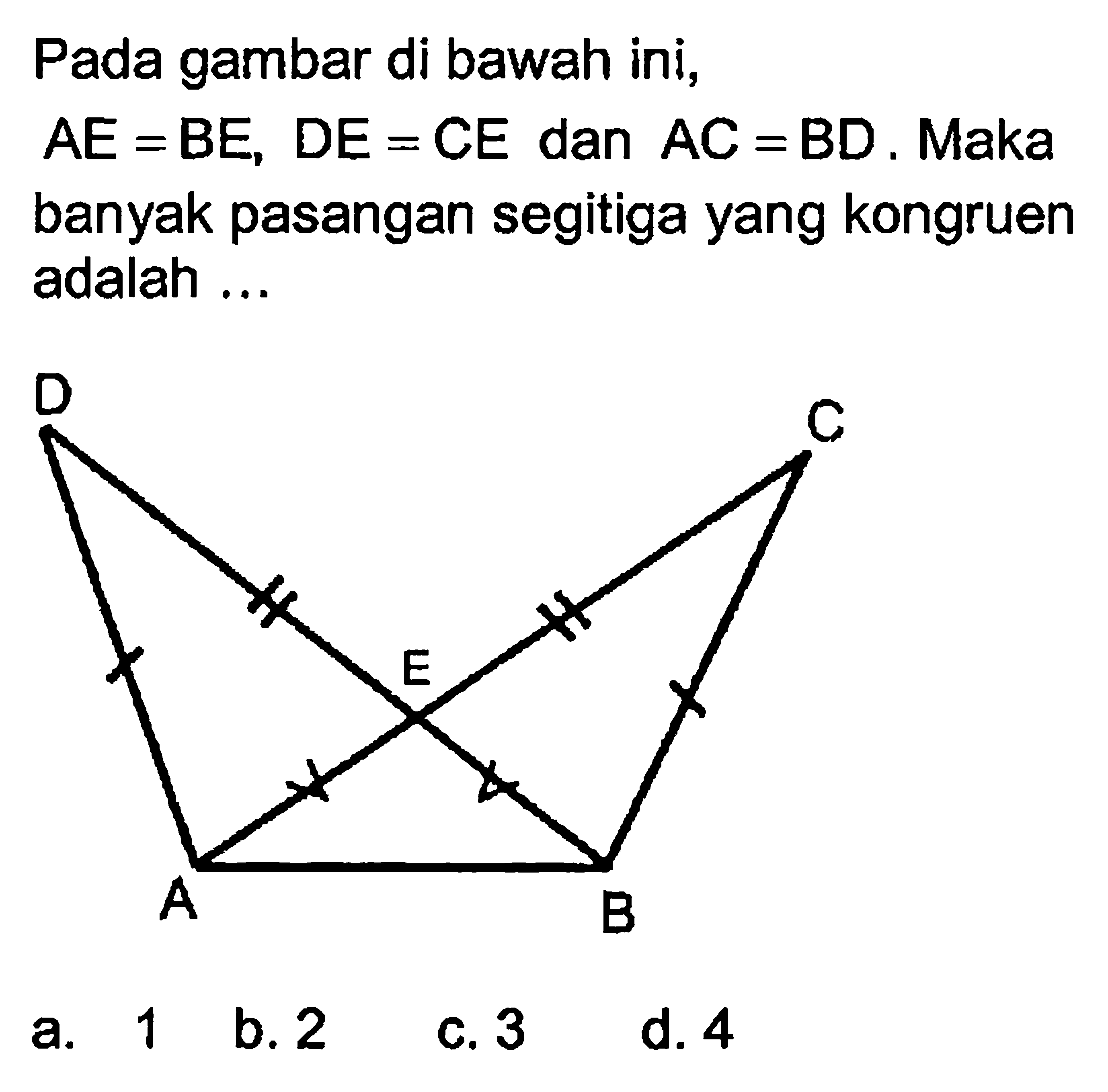 Pada gambar di bawah ini, AE=BE, DE=CE dan AC=BD. Maka banyak pasangan segitiga yang kongruen adalah ...a. 1b. 2c. 3d. 4