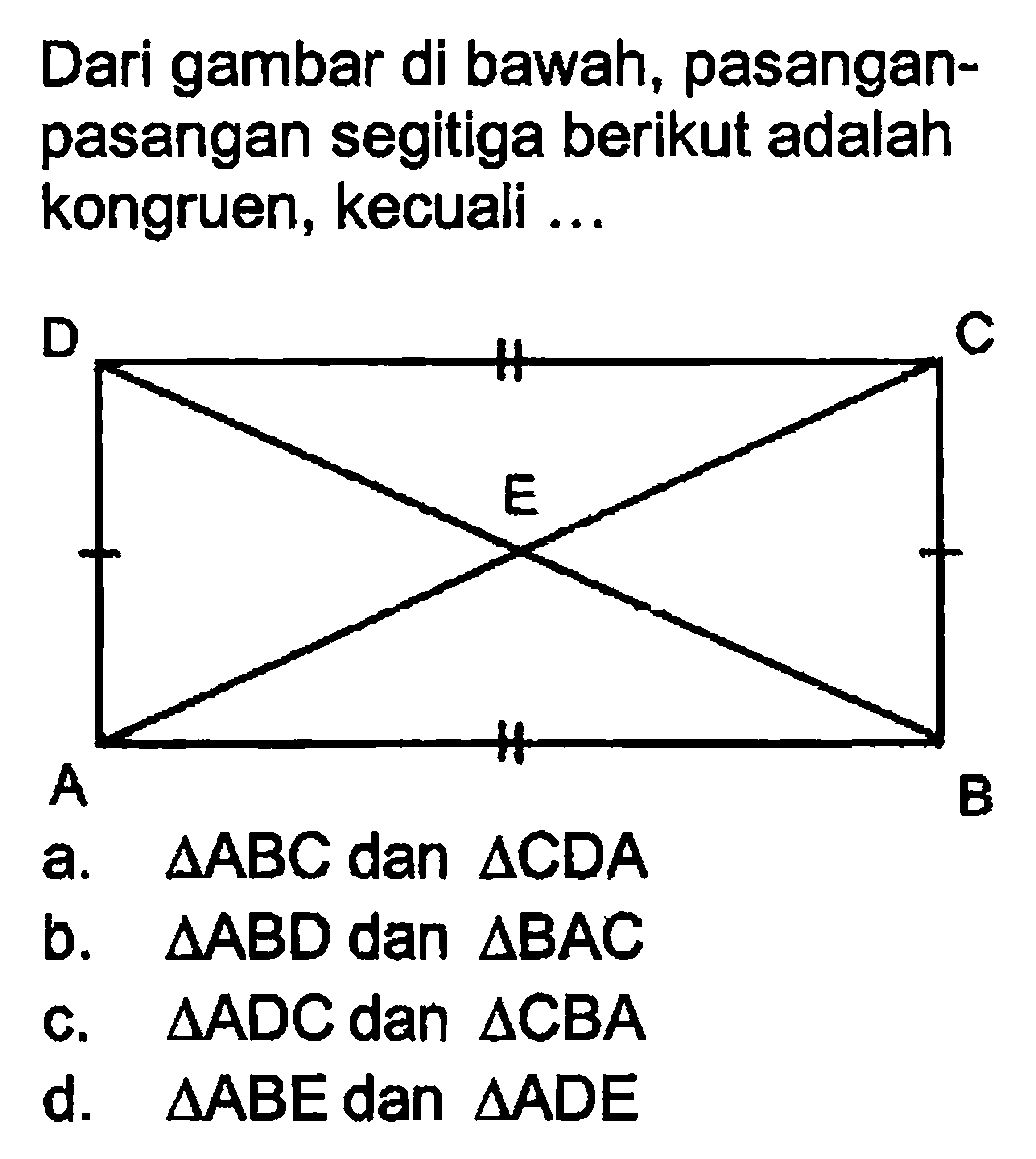 Dari gambar di bawah, pasanganpasangan segitiga berikut adalah kongruen, kecuali ...a. segitiga ABC dan segitiga CDA b. segitiga ABD dan segitiga BAC c. segitiga ADC dan segitiga CBA d. segitiga ABE dan segitiga ADE 