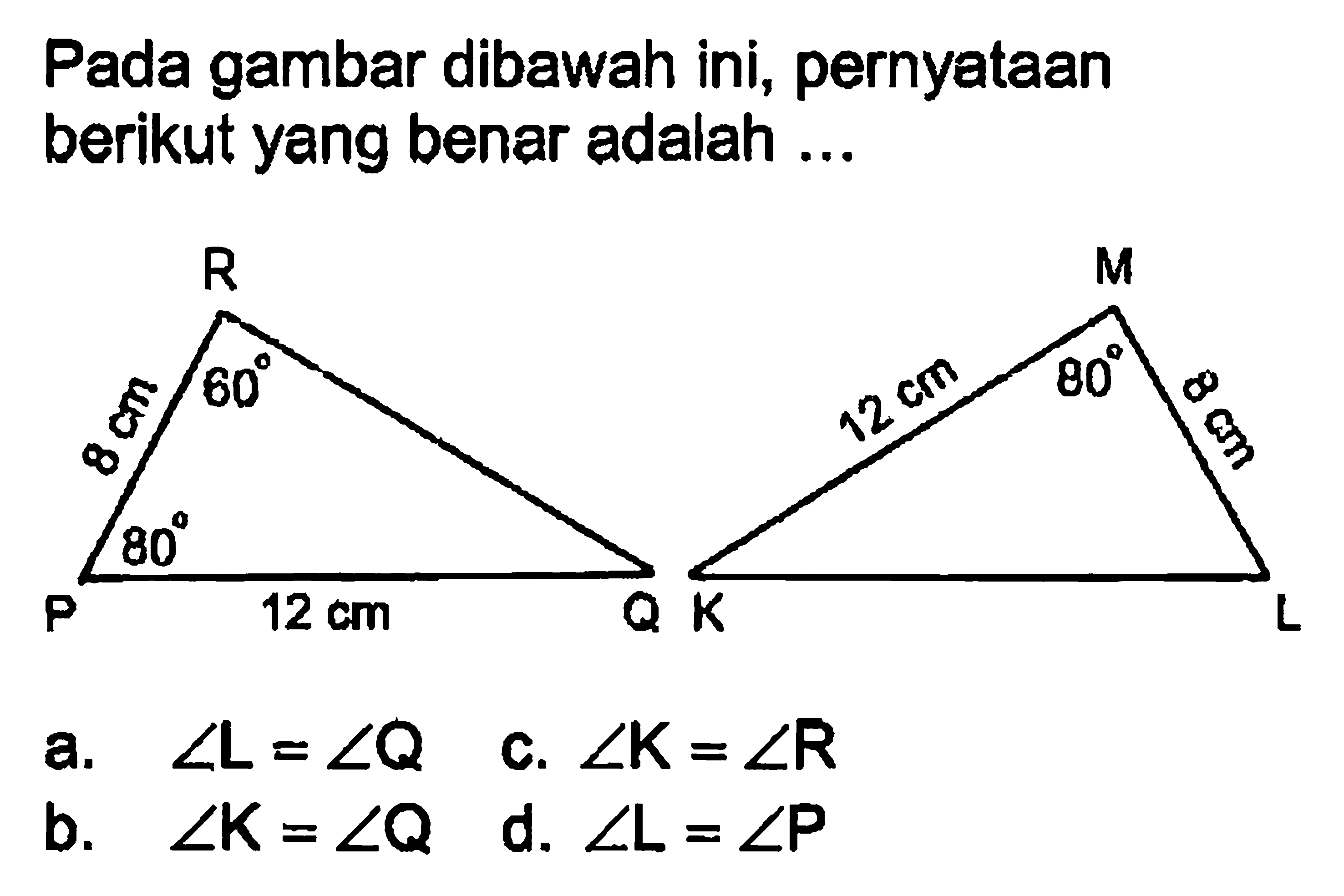 Pada gambar dibawah ini, pernyataan berikut yang benar adalah ...R P Q 60 8 cm 80 M K L 12 cm 80 8 cm