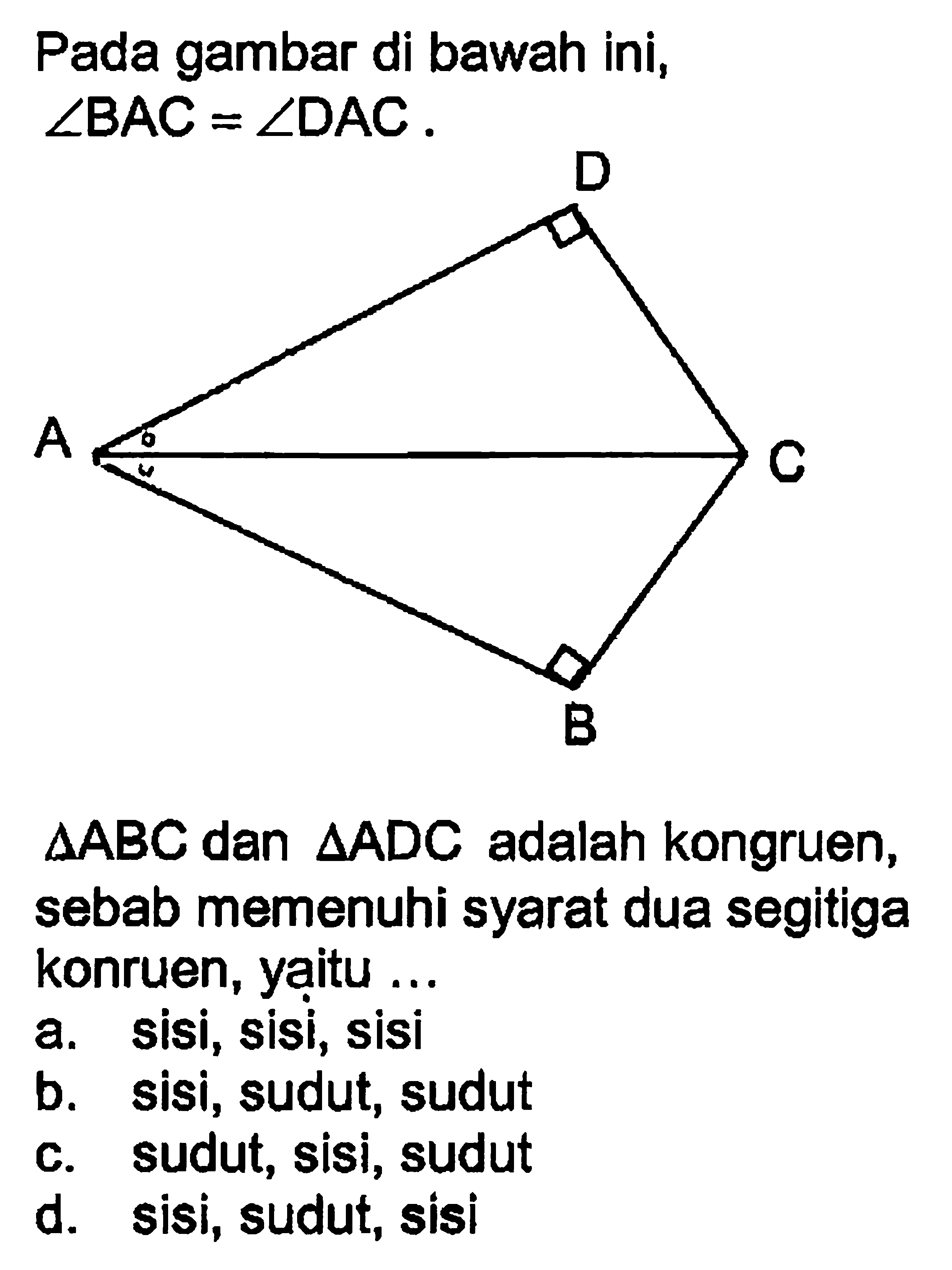 Pada gambar di bawah ini,  sudut BAC=sudut DAC. segitiga ABC dan segitiga ADC adalah kongruen, sebab memenuhi syarat dua segitiga konruen, yaitu ...