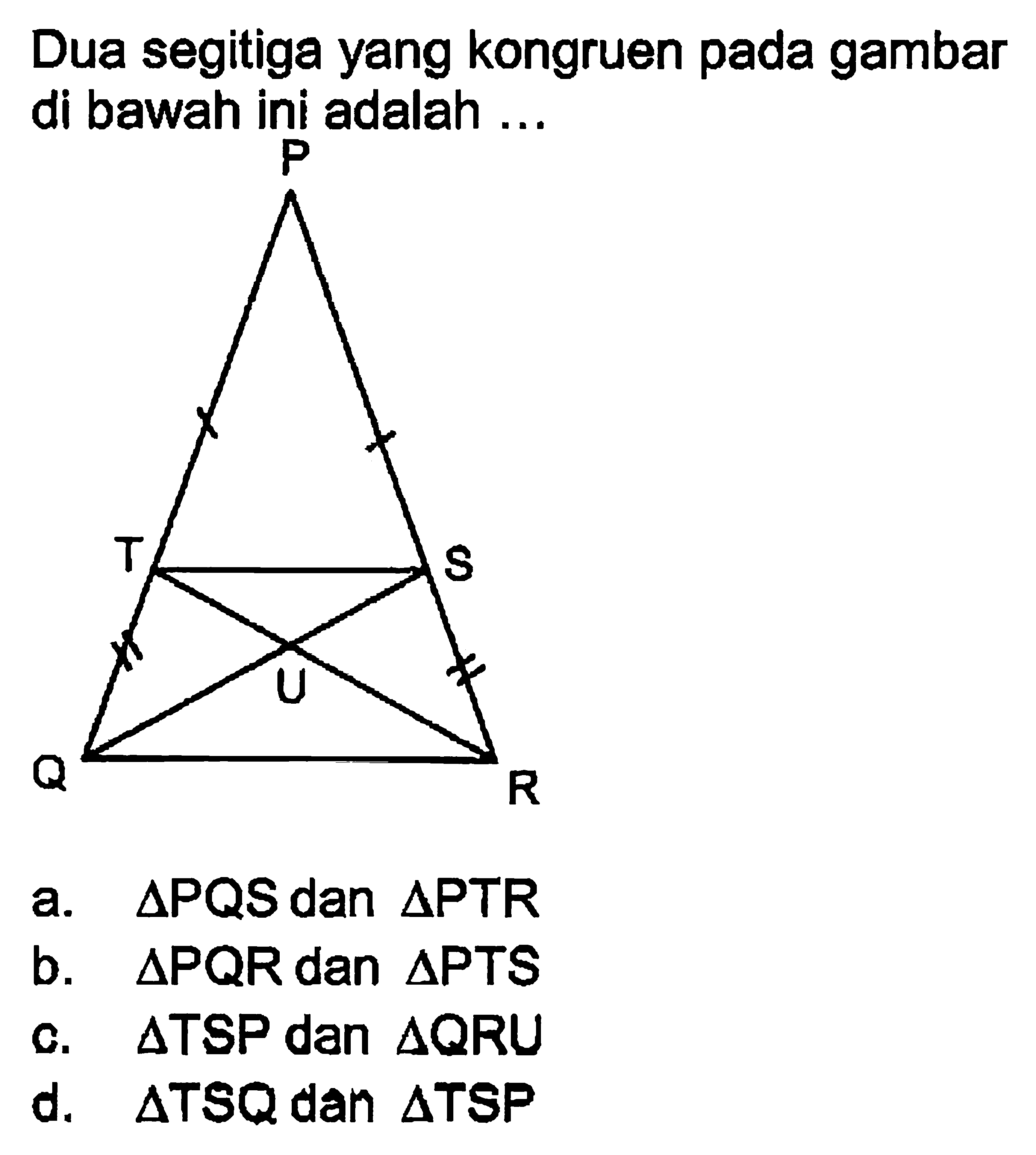 Dua segitiga yang kongruen pada gambar di bawah ini adalah ...a. segitiga PQS dan segitiga PTR b. segitiga PQR dan segitiga PTS c. segitiga TSP dan segitiga QRU d. segitiga TSQ dan segitiga TSP 