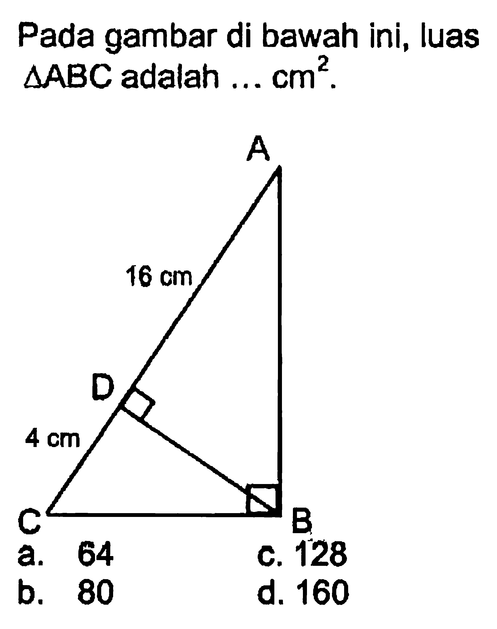 Pada gambar di bawah ini, luas  segitiga ABC  adalah ... cm^2. A B C D 16 cm 4 cm a. 64 c. 128 b. 80 d. 160 