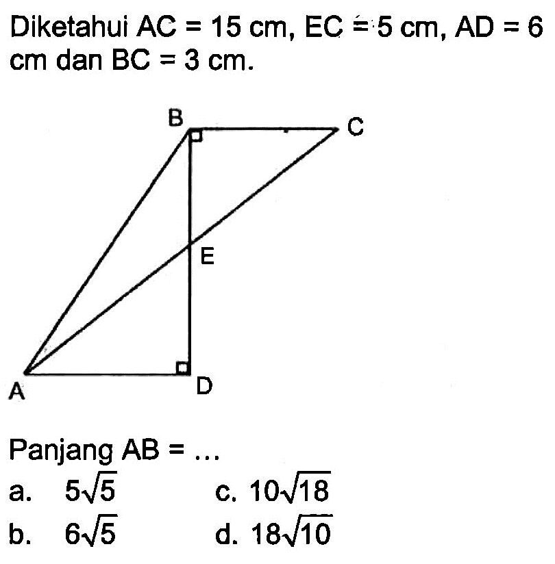 Diketahui AC=15 cm, EC=5 cm, AD=6 cm dan BC=3 cm. Panjang AB=... a. 5 akar(5) c. 10 akar(18) b. 6 akar(5) d. 18 akar(10)