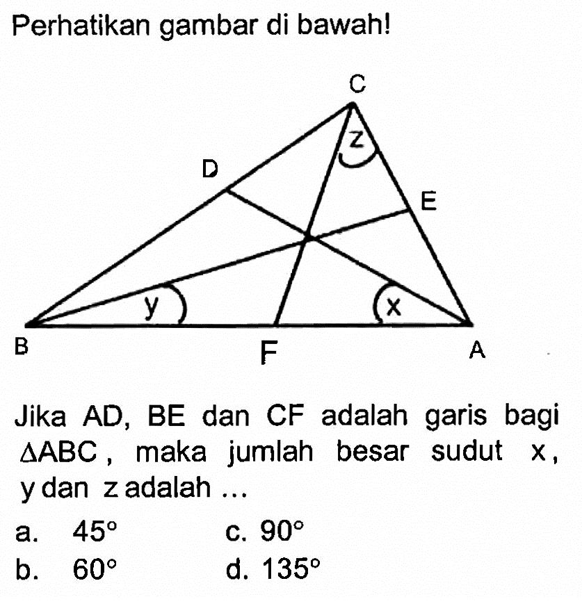 Perhatikan gambar di bawah!Jika AD, BE dan CF adalah garis bagi segitiga ABC, maka jumlah besar sudut x, y dan z adalah ...