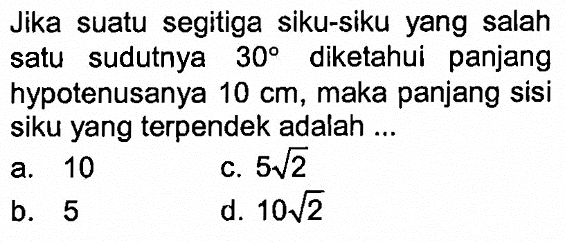 Jika suatu segitiga siku-siku yang salah satu sudutnya 30 diketahui panjang hypotenusanya 10 cm, maka panjang sisi siku yang terpendek adalah ...