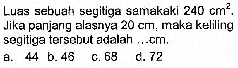 Luas sebuah segitiga samakaki 240 cm^2. Jika panjang alasnya 20 cm, maka keliling segitiga tersebut adalah ...cm.