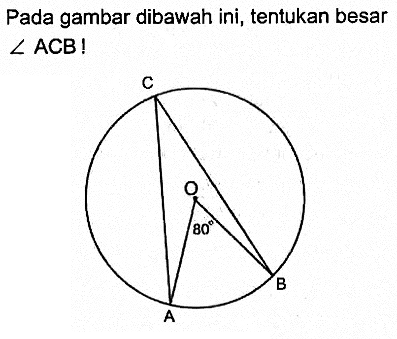 Pada gambar dibawah ini, tentukan besar  sudut ACB !  C O A B 80