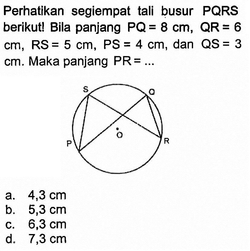 Perhatikan segiempat tali busur PQRS berikut! Bila panjang  PQ=8 cm, QR=6   cm, RS=5 cm, PS=4 cm , dan  QS=3   cm . Maka panjang  PR=... S Q P O R