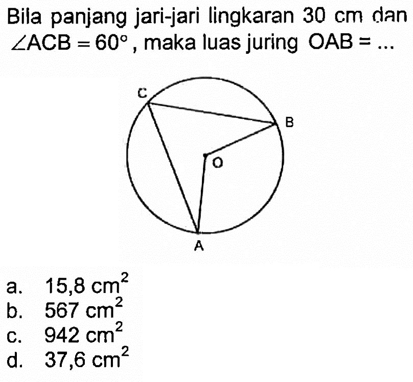 Bila panjang jari-jari lingkaran  30 cm  dan  sudut ACB=60 , maka luas juring  OAB=... a.  15,8 cm^2 b.  567 cm^2 c.  942 cm^2 d.  37,6 cm^2 