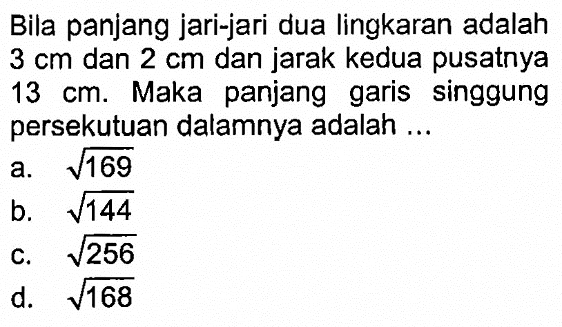 Bila panjang jari-jari dua lingkaran adalah  3 cm  dan  2 cm  dan jarak kedua pusatnya  13 cm . Maka panjang garis singgung persekutuan dalamnya adalah ...