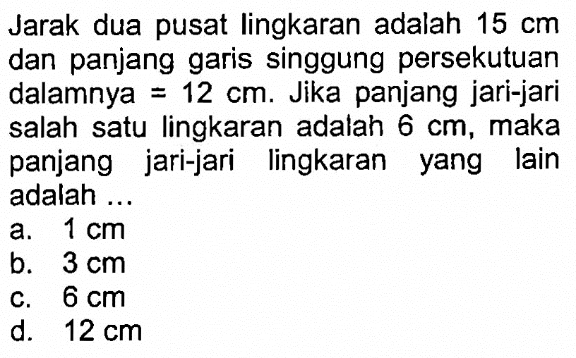 Jarak dua pusat lingkaran adalah 15 cm dan panjang garis singgung persekutuan dalamnya = 12 cm. Jika panjang jari-jari salah satu lingkaran adalah 6 cm, maka panjang jari-jari lingkaran yang lain adalah ...