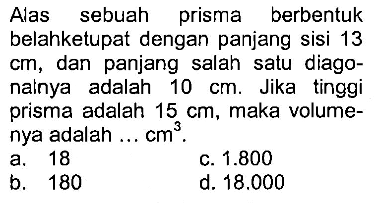 Alas sebuah prisma berbentuk belahketupat dengan panjang sisi 13 cm, dan panjang salah satu diagonalnya adalah 10 cm. Jika tinggi prisma adalah 15 cm, maka volumenya adalah... cm^3.