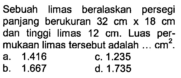 Sebuah limas beralaskan persegi panjang berukuran 32 cmx18 cm dan tinggi limas 12 cm. Luas permukaan limas tersebut adalah... cm^2.