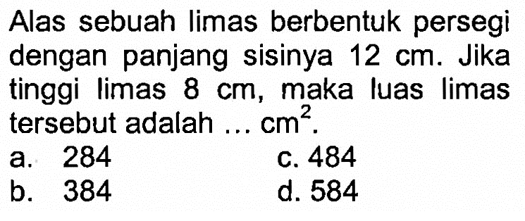 Alas sebuah limas berbentuk persegi dengan panjang sisinya  12 cm . Jika tinggi limas  8 cm , maka luas limas tersebut adalah ...  cm^2 .