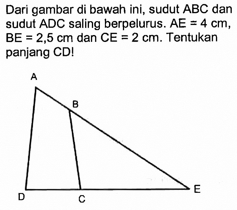 Dari gambar di bawah ini, sudut  ABC  dan sudut  ADC  saling berpelurus.  AE=4 cm ,  BE=2,5 cm  dan  CE=2 cm . Tentukan panjang CD! A B E D C