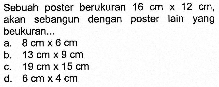 Sebuah poster berukuran  16 cm x 12 cm, akan sebangun dengan poster lain yang beukuran...
a.  8 cm x 6 cm 
b.  13 cm x 9 cm 
c.  19 cm x 15 cm 
d.  6 cm x 4 cm 