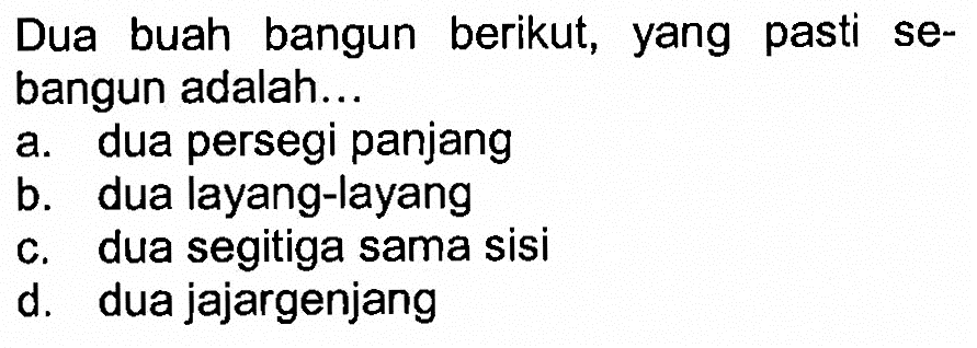 Dua buah bangun berikut, yang pasti sebangun adalah ... a. dua persegi panjang b. dua layang-layang c. dua segitiga sama sisi d. dua jajargenjang