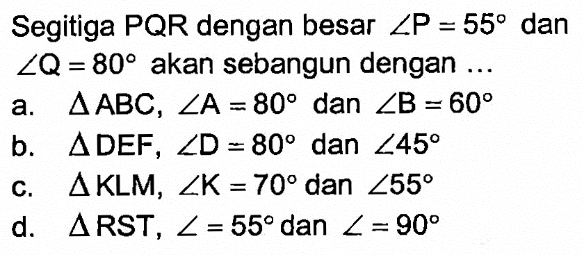 Segitiga  P Q R  dengan besar  sudut P=55  dan  sudut (Q)=80  akan sebangun dengan ...a.  segitiga (ABC), sudut (A)=80  dan  sudut (B)=60 b.  segitiga (DEF), sudut (D)=80  dan  sudut 45 c.  segitiga (KLM), sudut (K)=70  dan  sudut 55 d.  segitiga (RST), sudut=55  dan  sudut=90 