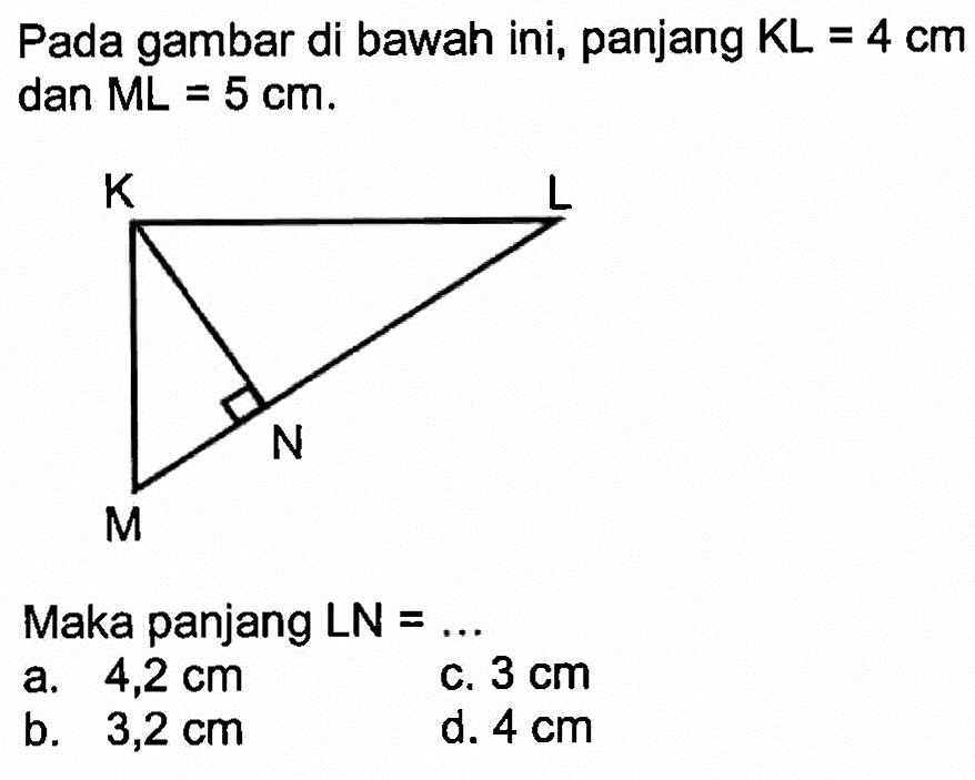 Pada gambar di bawah ini, panjang KL=4 cm dan ML=5 cm. K L N M Maka panjang LN=... a. 4,2 cm b. 3,2 cm c. 3 cm d. 4 cm