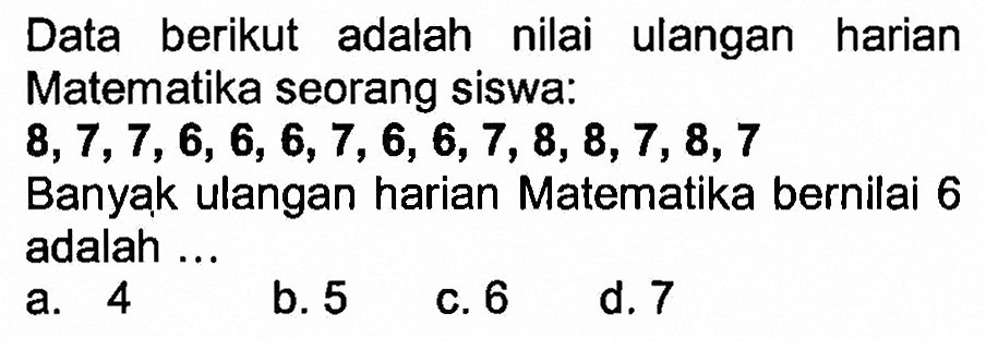 Data berikut adalah nilai ulangan harian Matematika seorang siswa: 8,7,7,6,6,6,7,6,6,7,8,8,7,8,7 Banyak ulangan harian Matematika bernilai 6 adalah ...