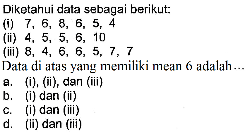 Diketahui data sebagai berikut: (i) 7,6,8,6,5,4 (ii) 4,5,5,6,10 (iii) 8,4,6,6,5,7,7 Data di atas yang memiliki mean 6 adalah ... a. (i), (ii), dan (iii) b. (i) dan (ii) c. (i) dan (iii) d. (ii) dan (iii) 