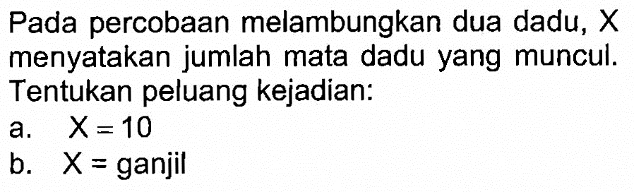 Pada percobaan melambungkan dua dadu,  X  menyatakan jumlah mata dadu yang muncul. Tentukan peluang kejadian:a.   X=10 b.  x=  ganjil