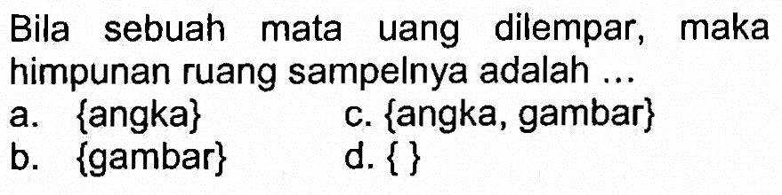 Bila sebuah mata uang dilempar, maka himpunan ruang sampelnya adalah ...