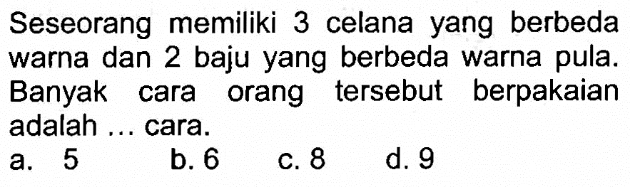 Seseorang memiliki 3 celana yang berbeda warna dan 2 baju yang berbeda warna pula. Banyak cara orang tersebut berpakaian adalah...cara.