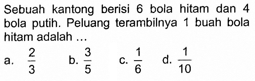 Sebuah kantong berisi 6 bola hitam dan 4 bola putih. Peluang terambilnya 1 buah bola hitam adalah ...