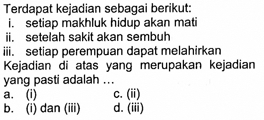 Terdapat kejadian sebagai berikut:i. setiap makhluk hidup akan matiii. setelah sakit akan sembuhiii. setiap perempuan dapat melahirkanKejadian di atas yang merupakan kejadian yang pasti adalah ...