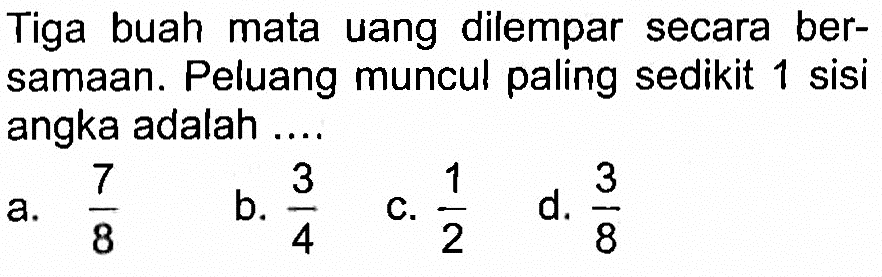 Tiga buah mata uang dilempar secara bersamaan. Peluang muncul paling sedikit 1 sisi angka adalah ....