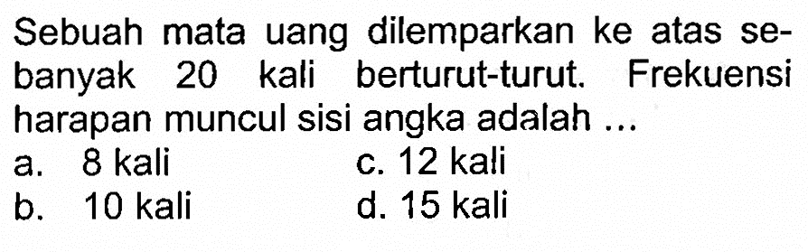 Sebuah mata uang dilemparkan ke atas sebanyak 20 kali berturut-turut. Frekuensi harapan muncul sisi angka adalah...