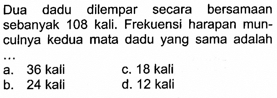 Dua dadu dilempar secara bersamaan sebanyak 108 kali. Frekuensi harapan munculnya kedua mata dadu yang sama adalah