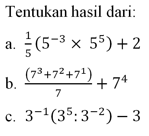 Tentukan hasil dari: a. 1/5 (5^-3 X 5^5) b. (7^3 + 7^2 + 7^1) /7 + 7^4 c. 3-^1(3^5 : 3^-2) - 3.