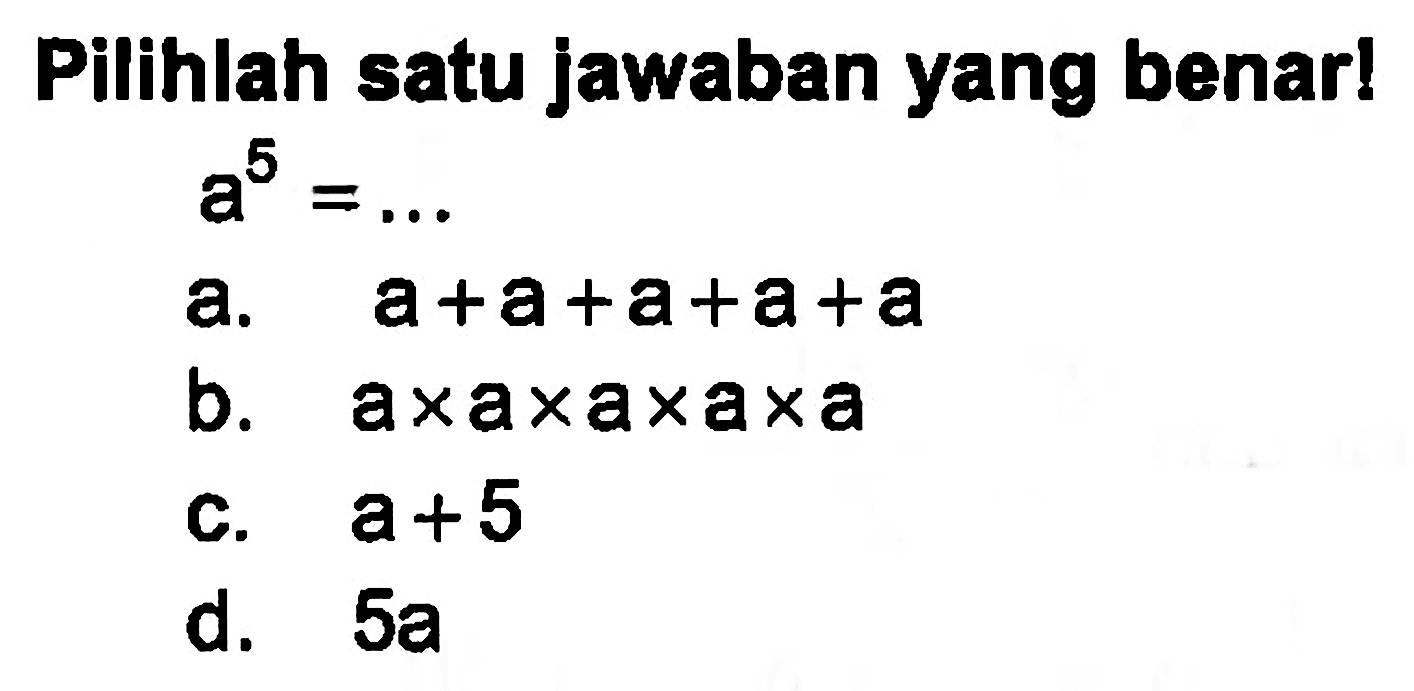 Pilihlah satu jawaban yang benar a^5 = .... a. a + a + a + a + a b. a x a x a x a x a c. a+5 d. 5a