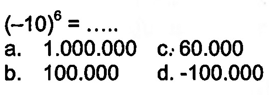 (-10)^6 =... a. 1.000.000 c. 60.000 b. 100.000 d. -100.000