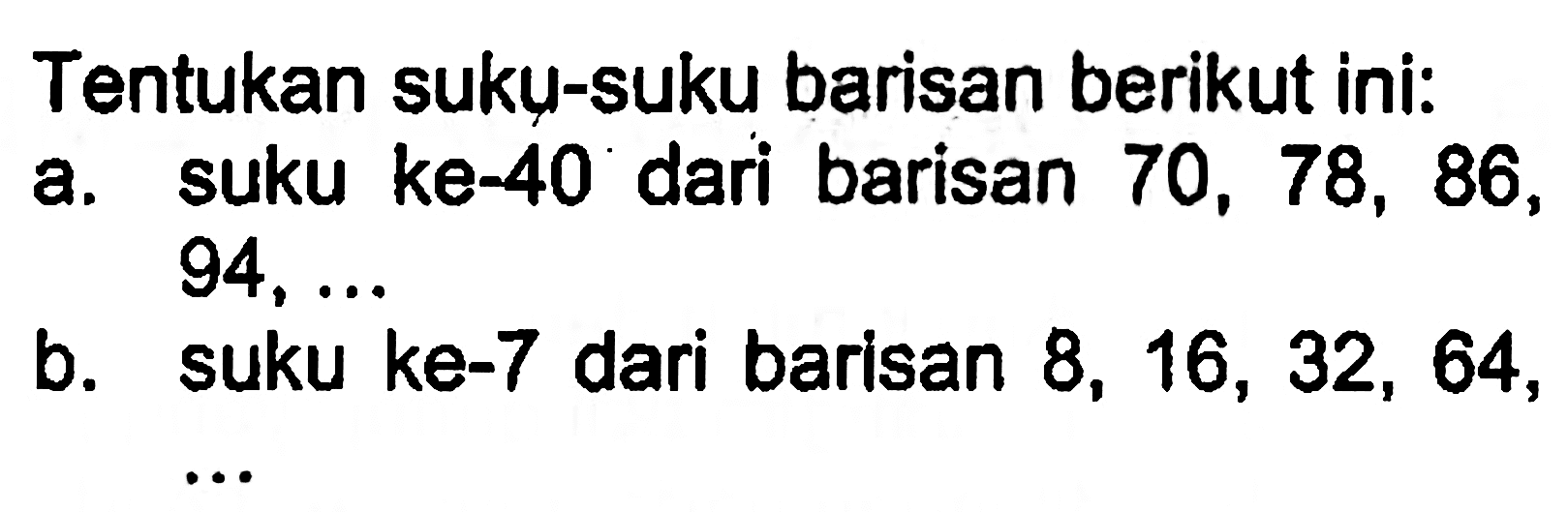 Tentukan suku-suku barisan berikut ini: a. suku ke-40 dari barisan 70 , 78, 86, 94, ... b. suku ke-7 dari barisan 8, 16, 32, 64, ...