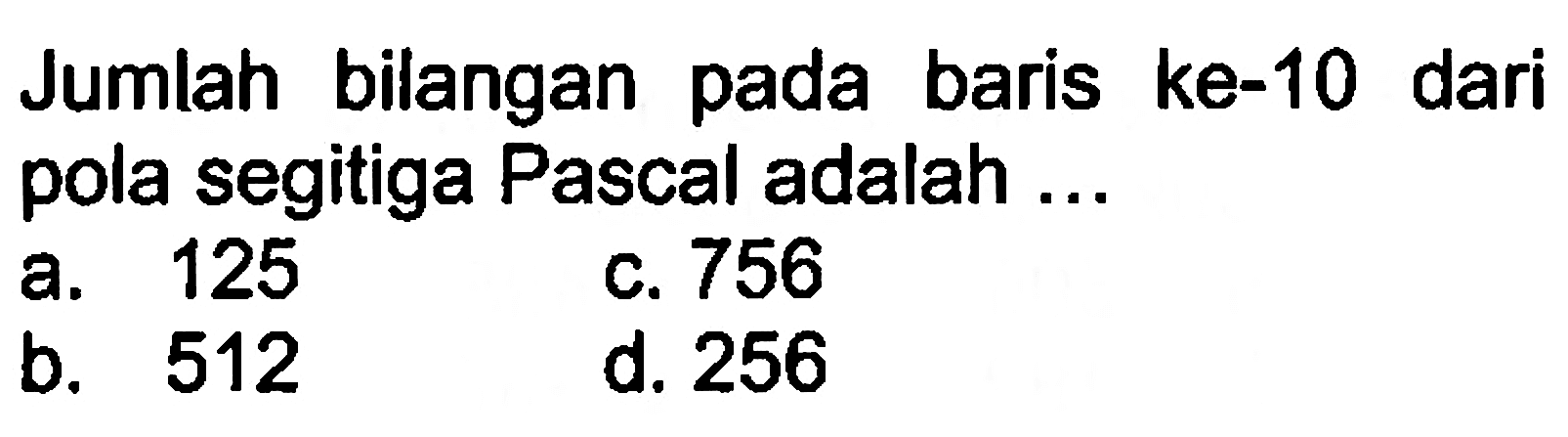 Jumlah bilangan pada baris ke-10 dari pola segitiga Pascal adalah.... a. 125 c. 756 b. 512 d. 256