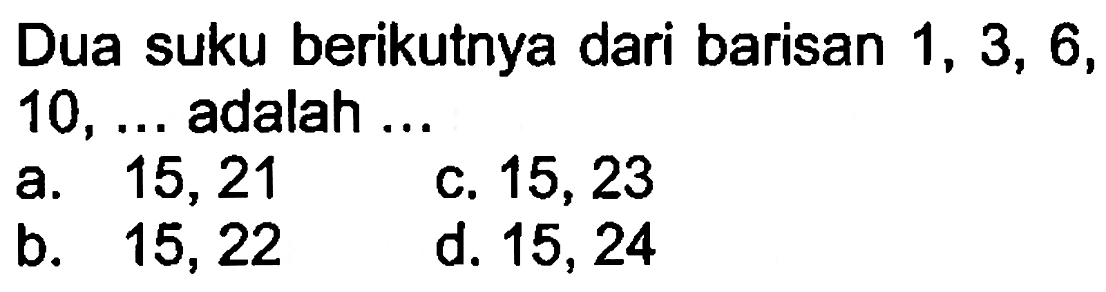 Dua suku berikutnya dari barisan 1, 3, 6, 10,... adalah... a. 15,21 c. 15,23 b. 15,22 d. 15,24